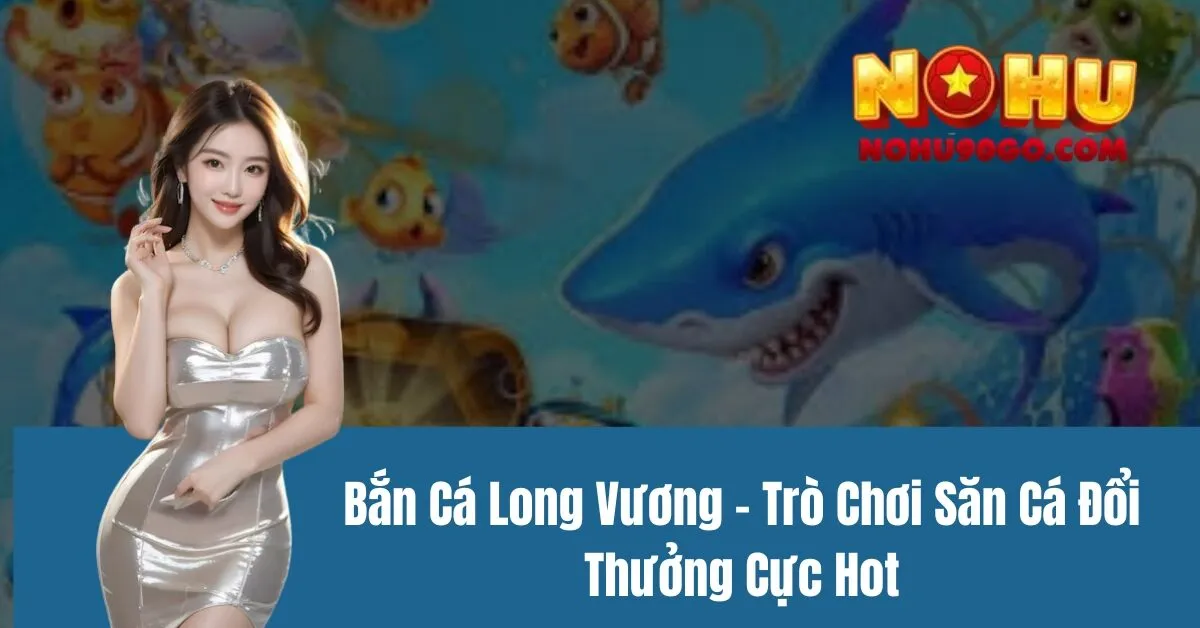 Bắn Cá Long Vương - Trò Chơi Săn Cá Đổi Thưởng Cực Hot 1 Bắn Cá Long Vương - Trò Chơi Săn Cá Đổi Thưởng Cực Hot