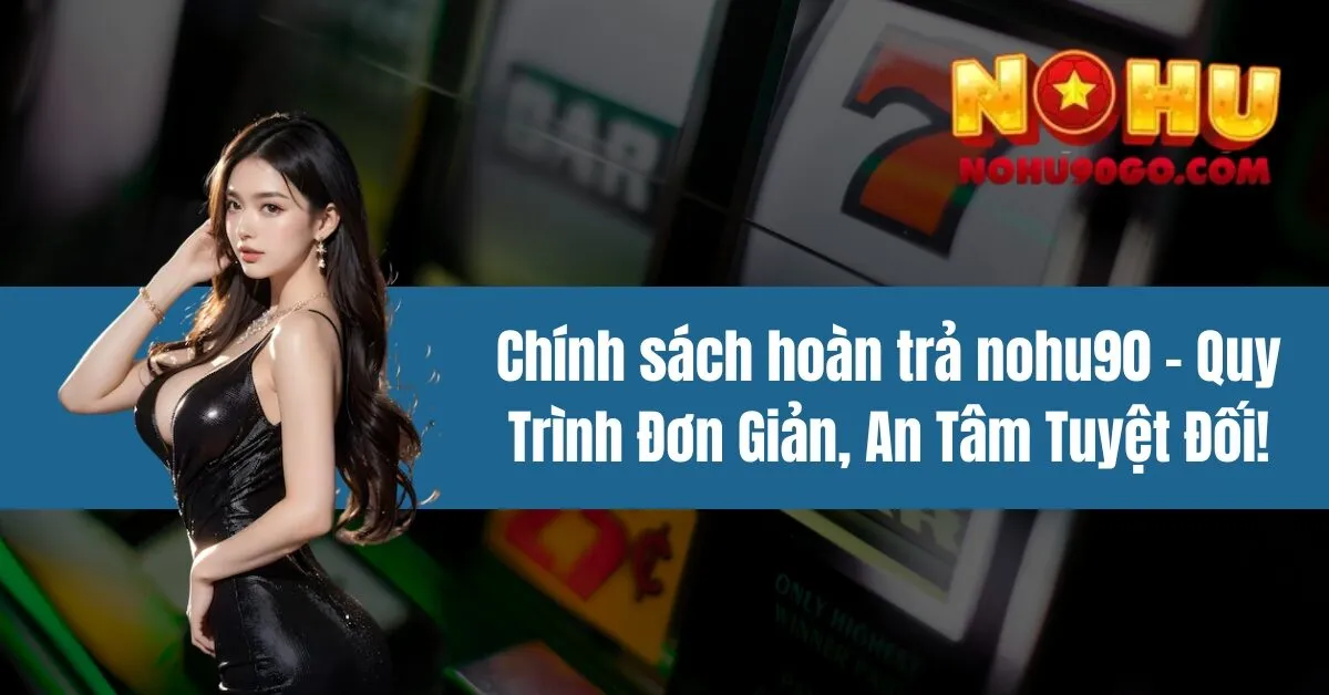Chính Sách Hoàn Trả Nohu90 - Quyền Lợi Hấp Dẫn Đặc Biệt 1 Chính sách hoàn trả nohu90 - Quy Trình Đơn Giản, An Tâm Tuyệt Đối!