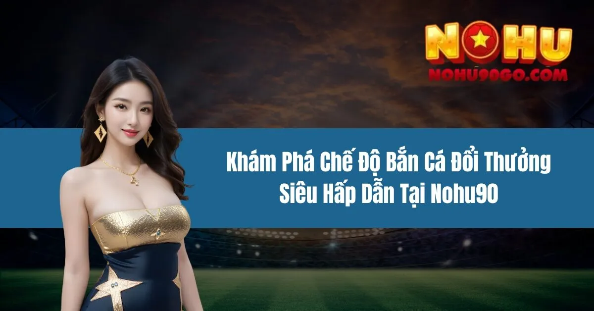 Khám Phá Chế Độ Bắn Cá Đổi Thưởng Siêu Hấp Dẫn Tại Nohu90 1 Khám Phá Chế Độ Bắn Cá Đổi Thưởng Siêu Hấp Dẫn Tại Nohu90
