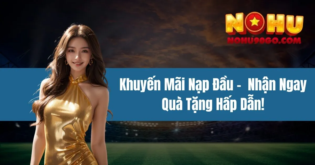 Khuyến Mãi Nạp Đầu - Nhận Ngay Quà Tặng Hấp Dẫn 1 Khuyến Mãi Nạp Đầu - Nhận Ngay Quà Tặng Hấp Dẫn!