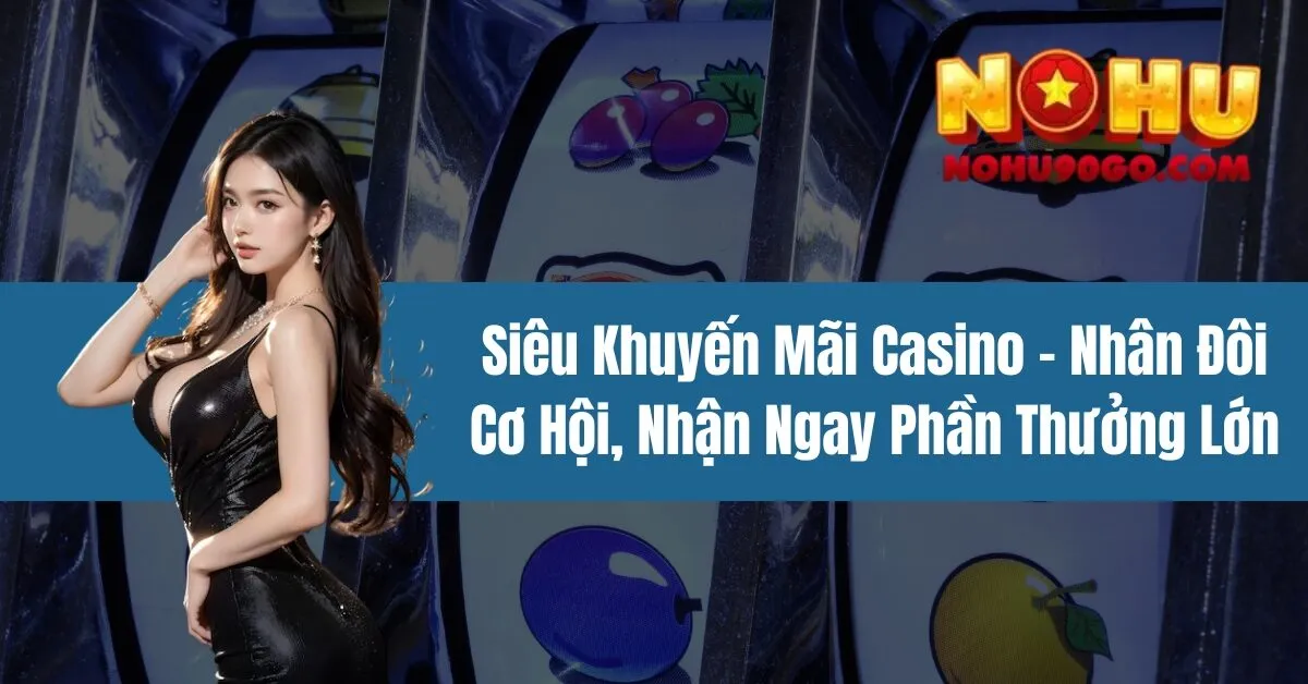 Siêu Khuyến Mãi Casino – Nhân Đôi Cơ Hội, Nhận Ngay Phần Thưởng Lớn 1 Siêu Khuyến Mãi Casino – Nhân Đôi Cơ Hội, Nhận Ngay Phần Thưởng Lớn