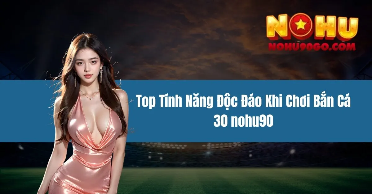 Bắn Cá 30 Nohu90 - Top Tính Năng Độc Đáo Khi Chơi 1 Bắn Cá 30 nohu90 - Top Tính Năng Độc Đáo Khi Chơi