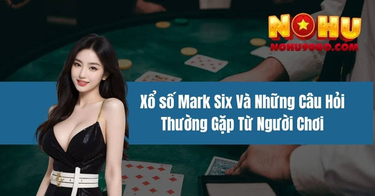Xổ số Mark Six Và Những Câu Hỏi Thường Gặp Từ Người Chơi 1 Xổ số Mark Six Và Những Câu Hỏi Thường Gặp Từ Người Chơi