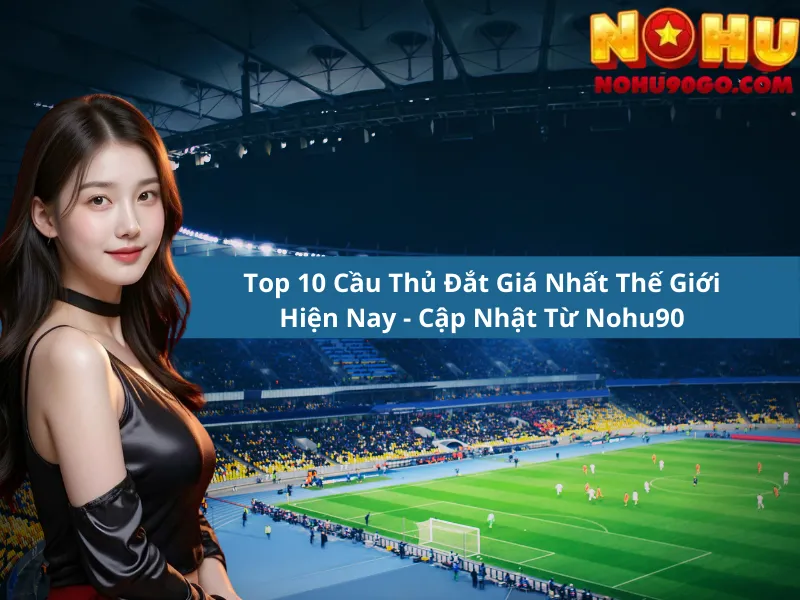Top 10 Cầu Thủ Đắt Giá Nhất Thế Giới Hiện Nay - Cập Nhật Từ Nohu90 1 Top 10 Cầu Thủ Đắt Giá Nhất Thế Giới Hiện Nay - Cập Nhật Từ Nohu90